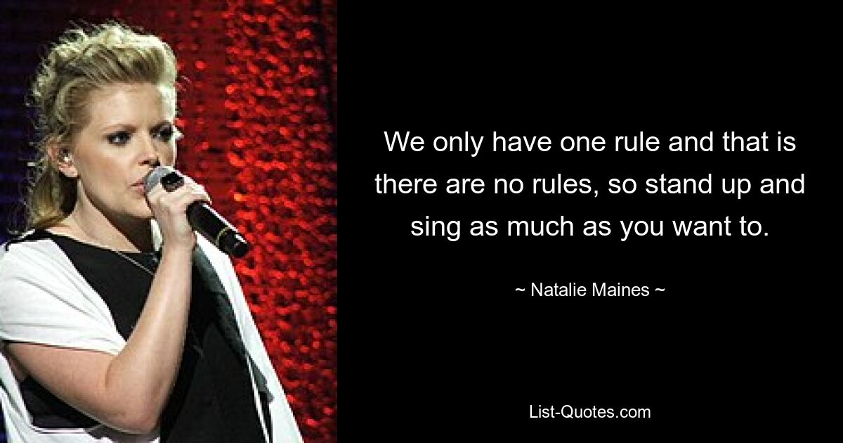 We only have one rule and that is there are no rules, so stand up and sing as much as you want to. — © Natalie Maines