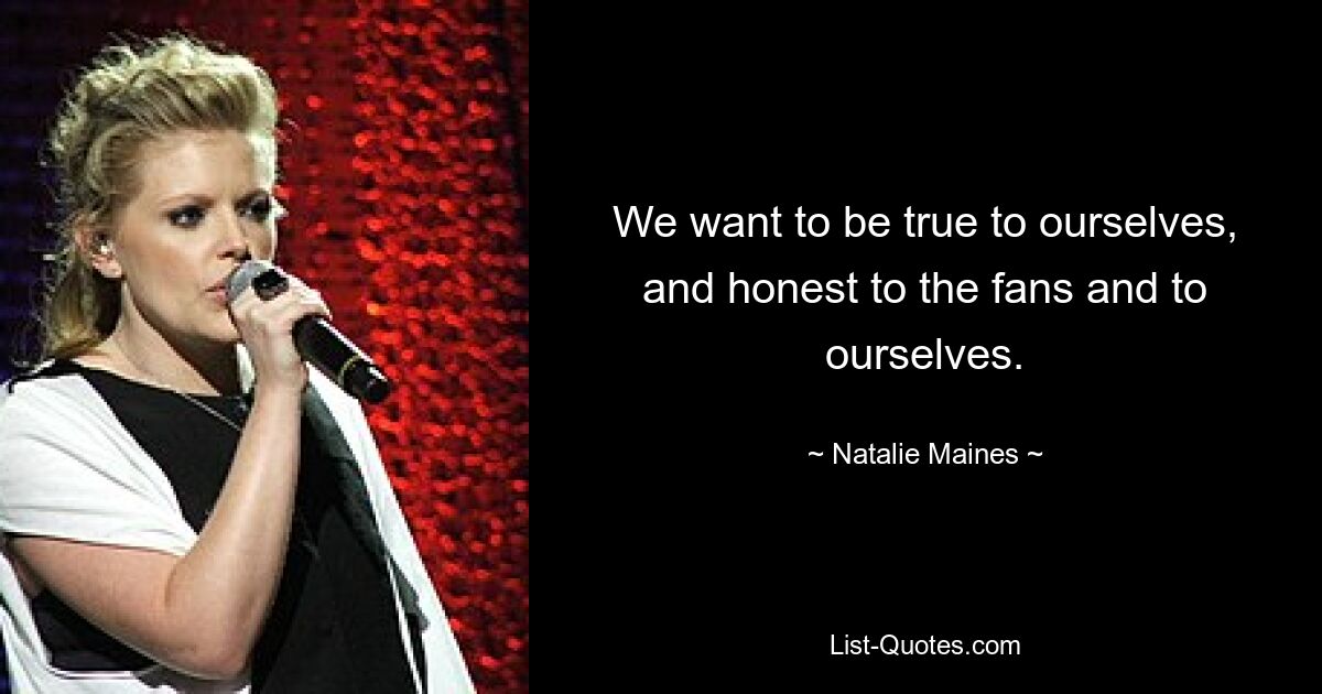 We want to be true to ourselves, and honest to the fans and to ourselves. — © Natalie Maines