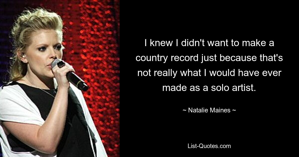 I knew I didn't want to make a country record just because that's not really what I would have ever made as a solo artist. — © Natalie Maines