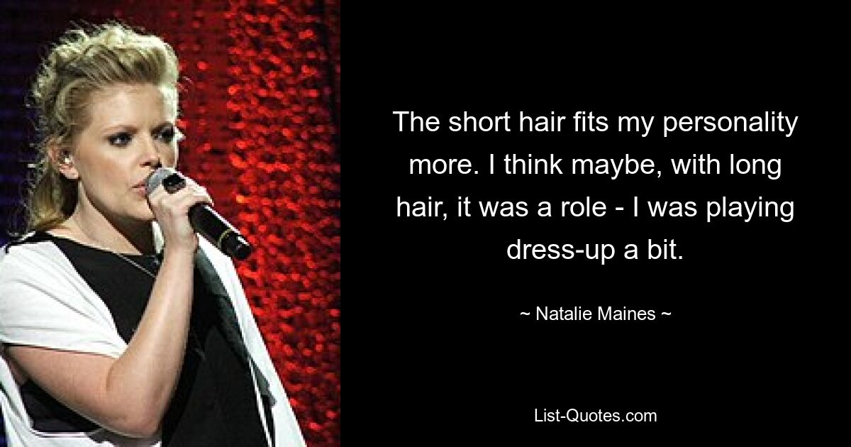 The short hair fits my personality more. I think maybe, with long hair, it was a role - I was playing dress-up a bit. — © Natalie Maines