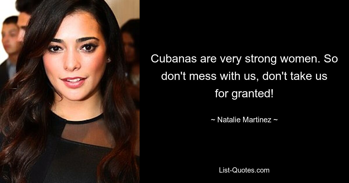 Cubanas are very strong women. So don't mess with us, don't take us for granted! — © Natalie Martinez