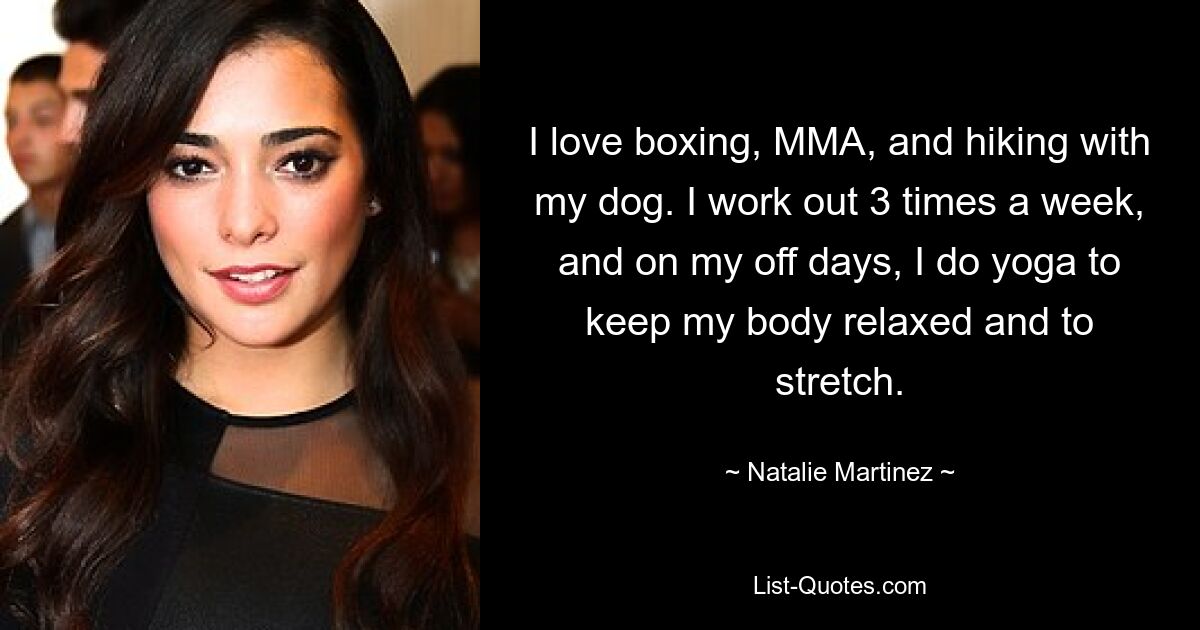 I love boxing, MMA, and hiking with my dog. I work out 3 times a week, and on my off days, I do yoga to keep my body relaxed and to stretch. — © Natalie Martinez