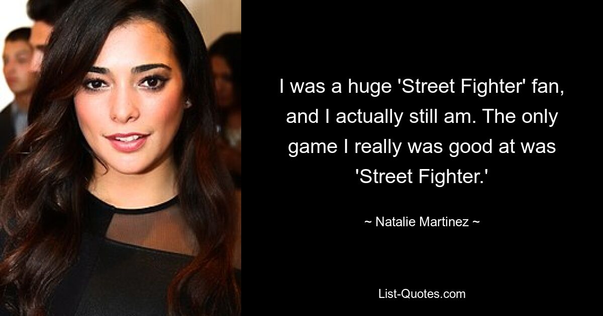 I was a huge 'Street Fighter' fan, and I actually still am. The only game I really was good at was 'Street Fighter.' — © Natalie Martinez