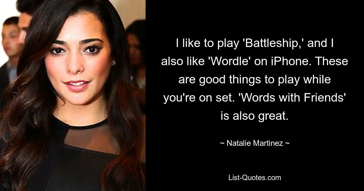 I like to play 'Battleship,' and I also like 'Wordle' on iPhone. These are good things to play while you're on set. 'Words with Friends' is also great. — © Natalie Martinez