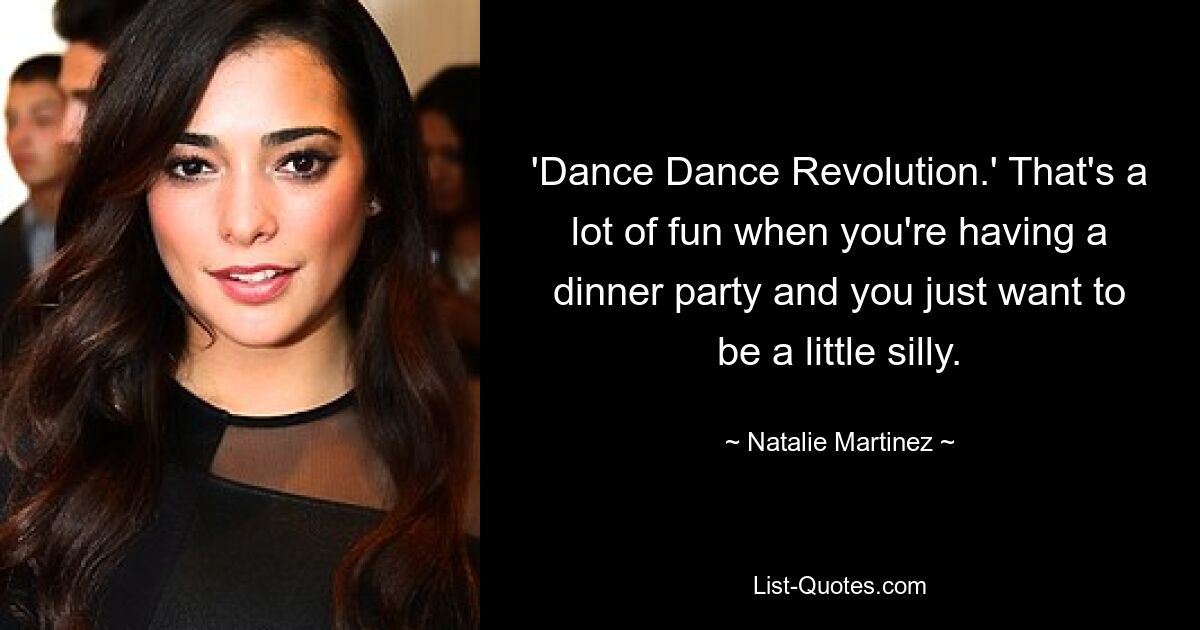 'Dance Dance Revolution.' That's a lot of fun when you're having a dinner party and you just want to be a little silly. — © Natalie Martinez