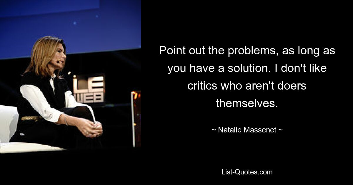 Point out the problems, as long as you have a solution. I don't like critics who aren't doers themselves. — © Natalie Massenet