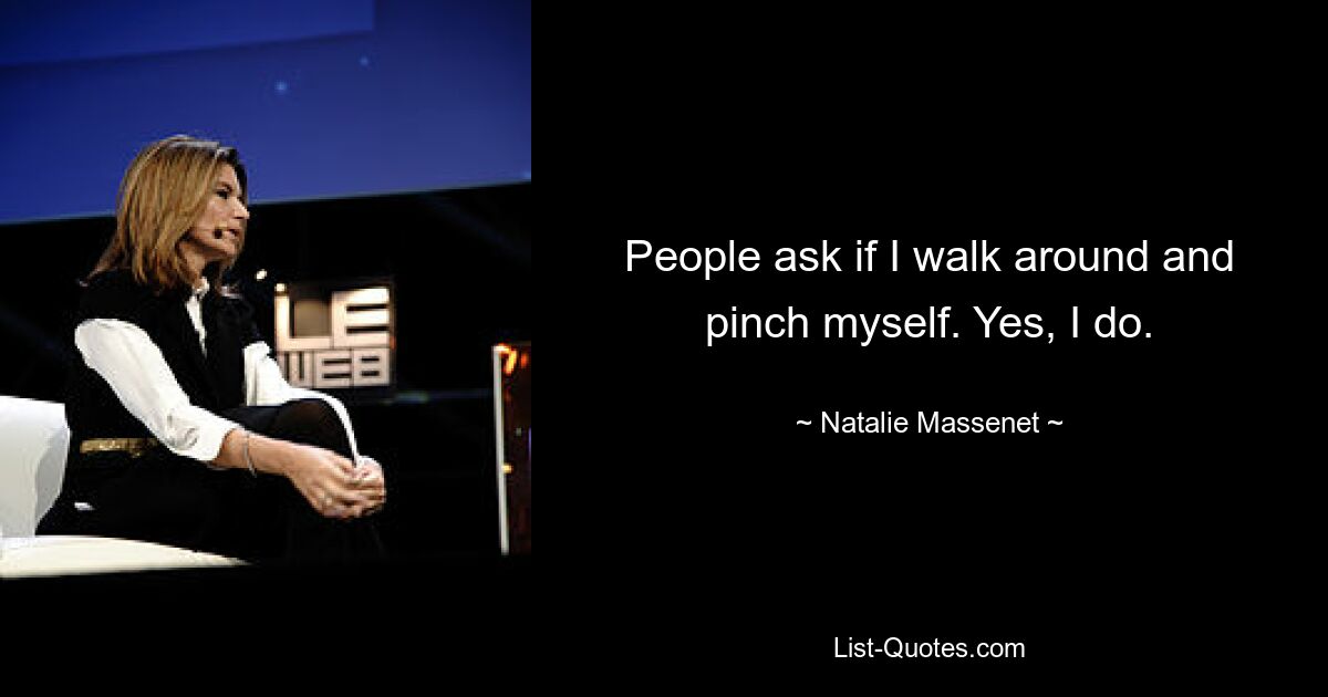 People ask if I walk around and pinch myself. Yes, I do. — © Natalie Massenet