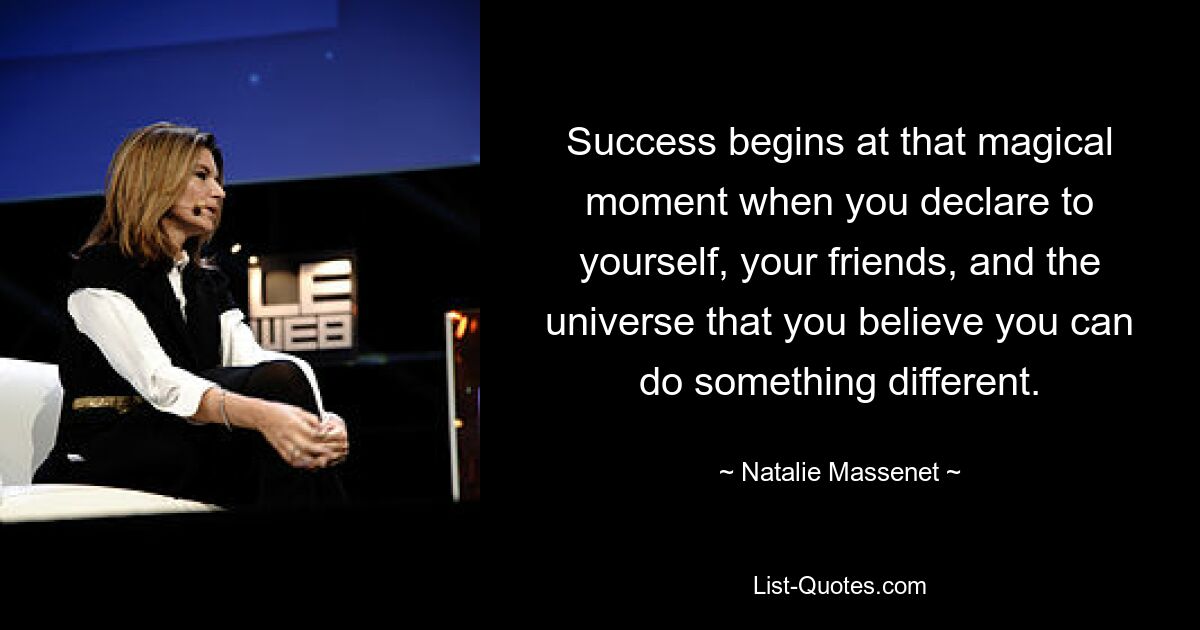 Success begins at that magical moment when you declare to yourself, your friends, and the universe that you believe you can do something different. — © Natalie Massenet