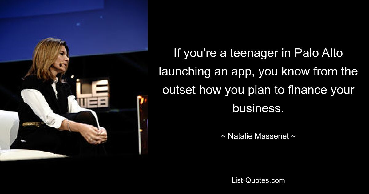 If you're a teenager in Palo Alto launching an app, you know from the outset how you plan to finance your business. — © Natalie Massenet