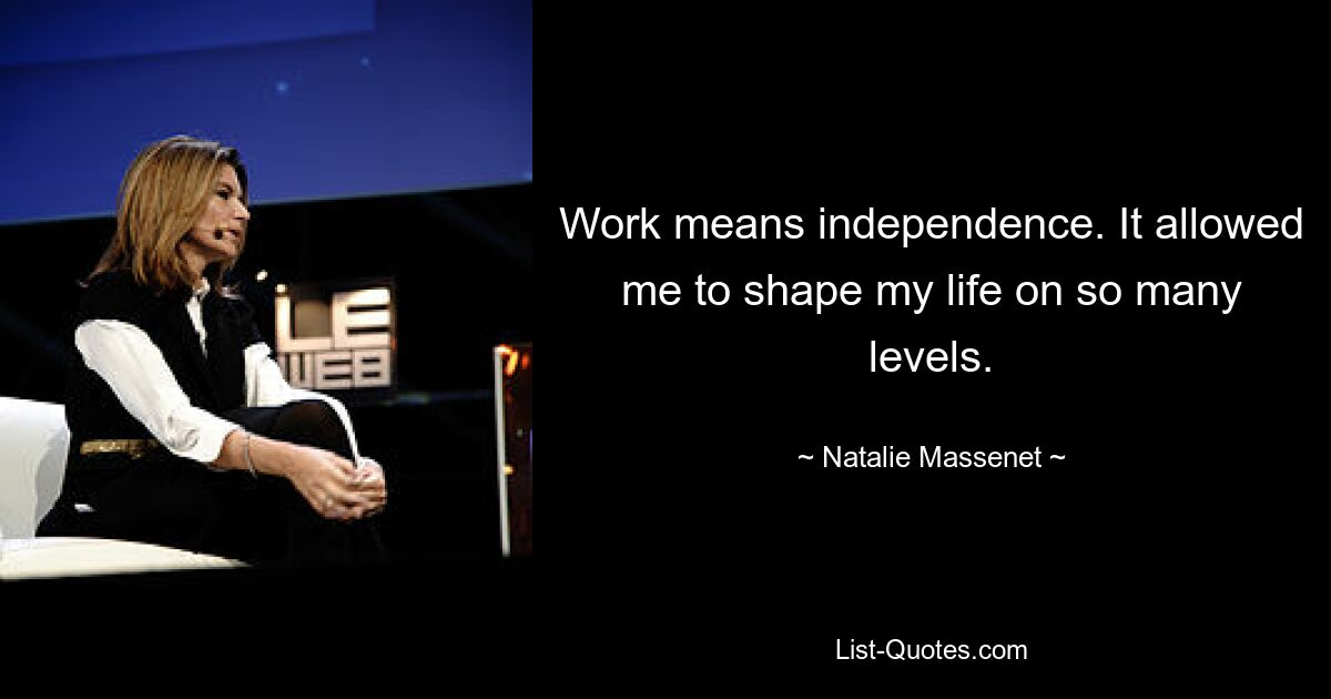 Work means independence. It allowed me to shape my life on so many levels. — © Natalie Massenet