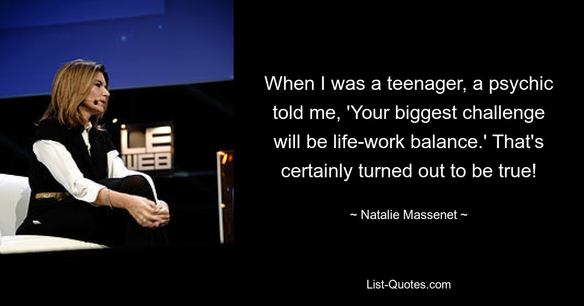 When I was a teenager, a psychic told me, 'Your biggest challenge will be life-work balance.' That's certainly turned out to be true! — © Natalie Massenet