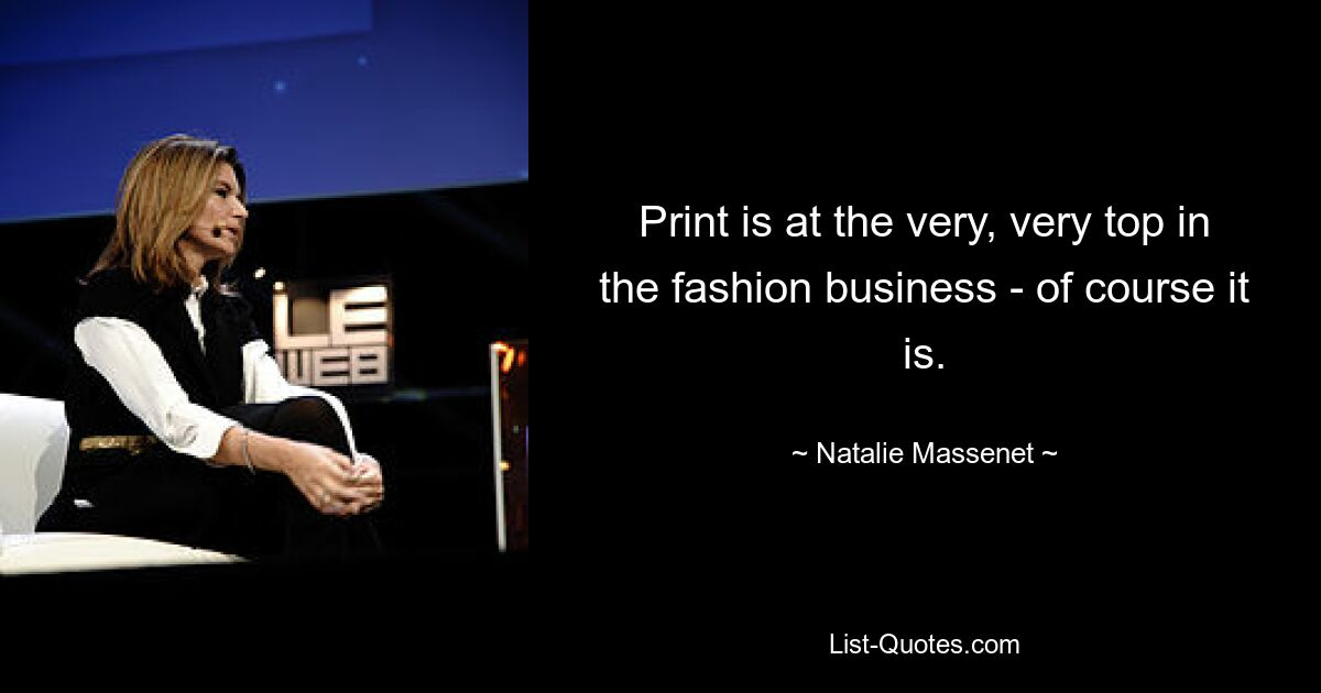 Print is at the very, very top in the fashion business - of course it is. — © Natalie Massenet