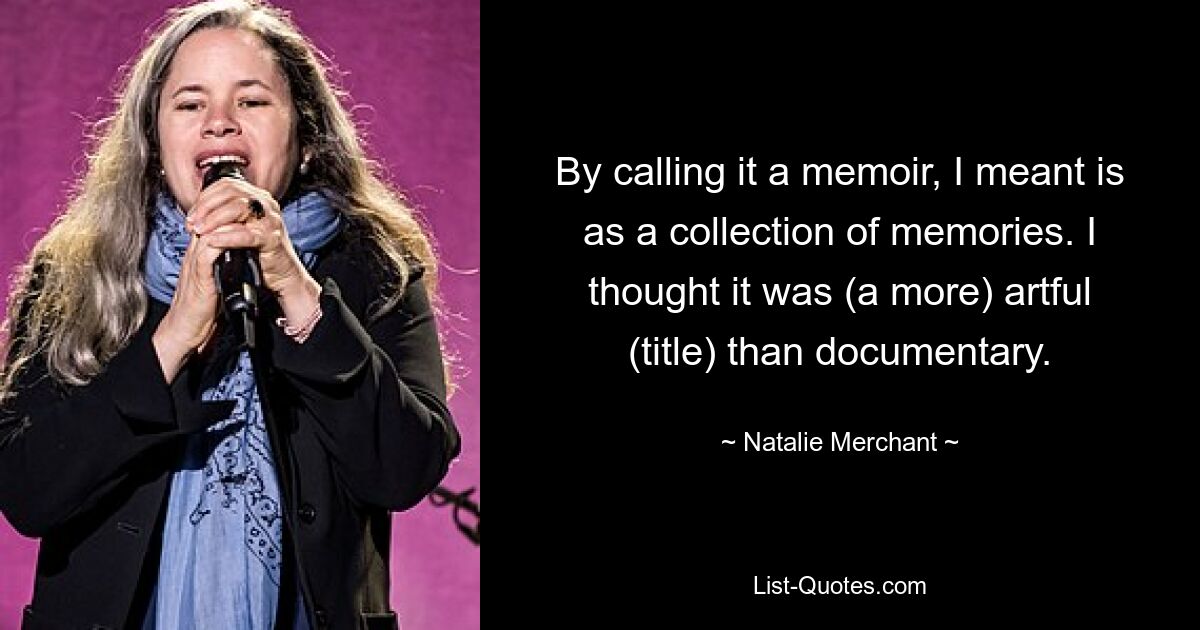 By calling it a memoir, I meant is as a collection of memories. I thought it was (a more) artful (title) than documentary. — © Natalie Merchant