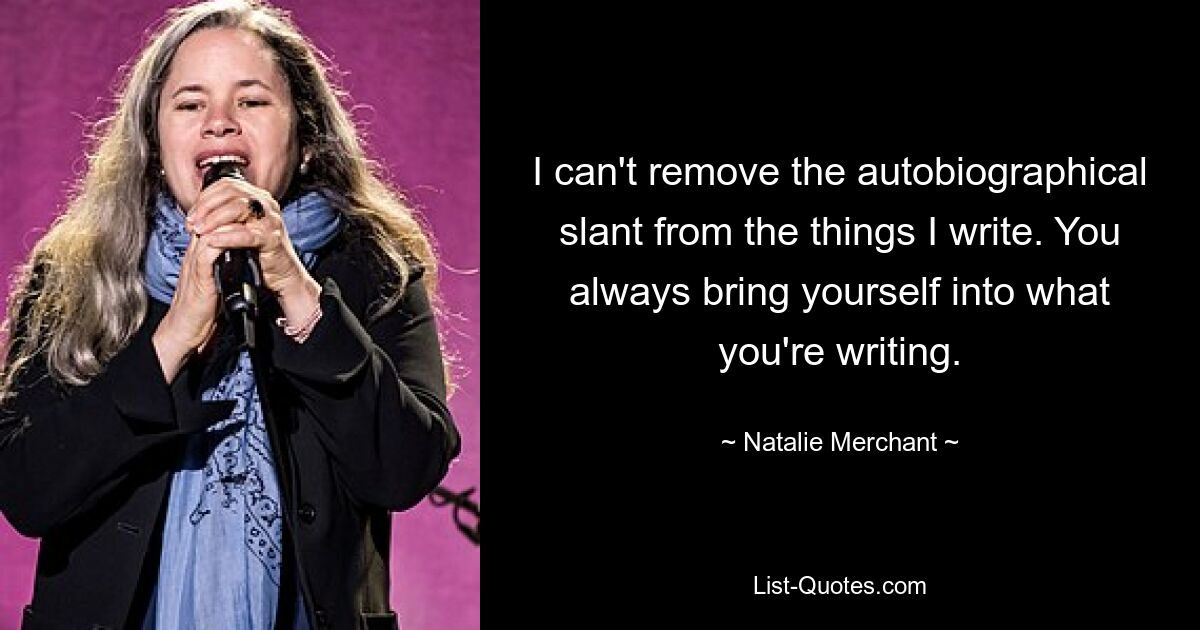 I can't remove the autobiographical slant from the things I write. You always bring yourself into what you're writing. — © Natalie Merchant