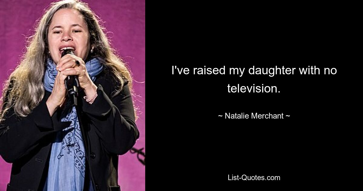 I've raised my daughter with no television. — © Natalie Merchant