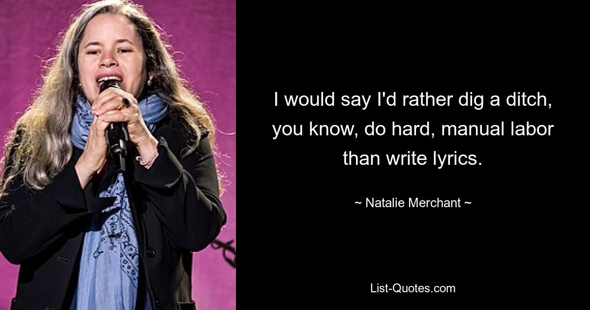 I would say I'd rather dig a ditch, you know, do hard, manual labor than write lyrics. — © Natalie Merchant