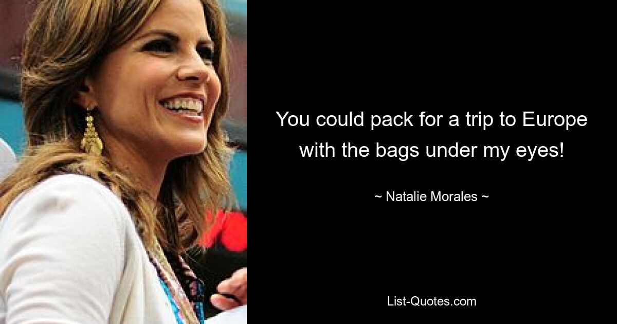 You could pack for a trip to Europe with the bags under my eyes! — © Natalie Morales