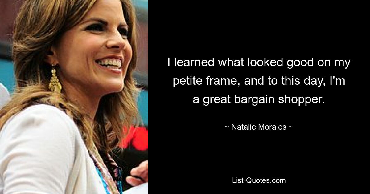 I learned what looked good on my petite frame, and to this day, I'm a great bargain shopper. — © Natalie Morales