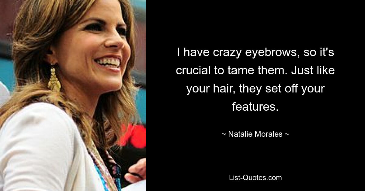 I have crazy eyebrows, so it's crucial to tame them. Just like your hair, they set off your features. — © Natalie Morales