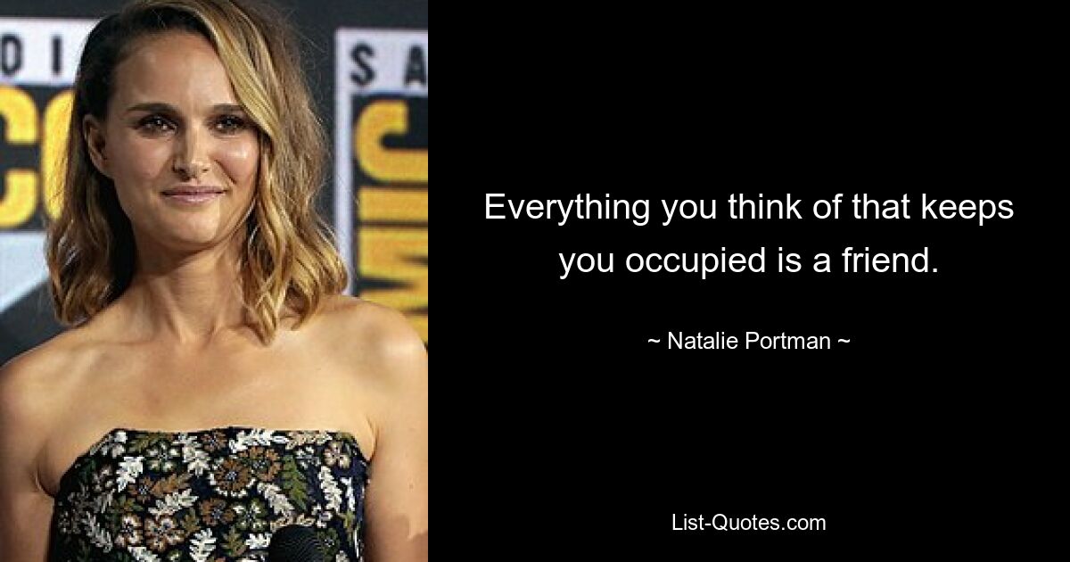 Everything you think of that keeps you occupied is a friend. — © Natalie Portman