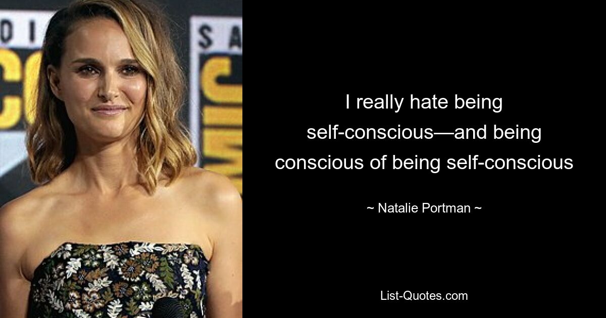 I really hate being self-conscious—and being conscious of being self-conscious — © Natalie Portman