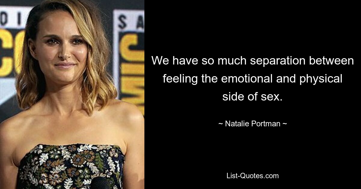 We have so much separation between feeling the emotional and physical side of sex. — © Natalie Portman