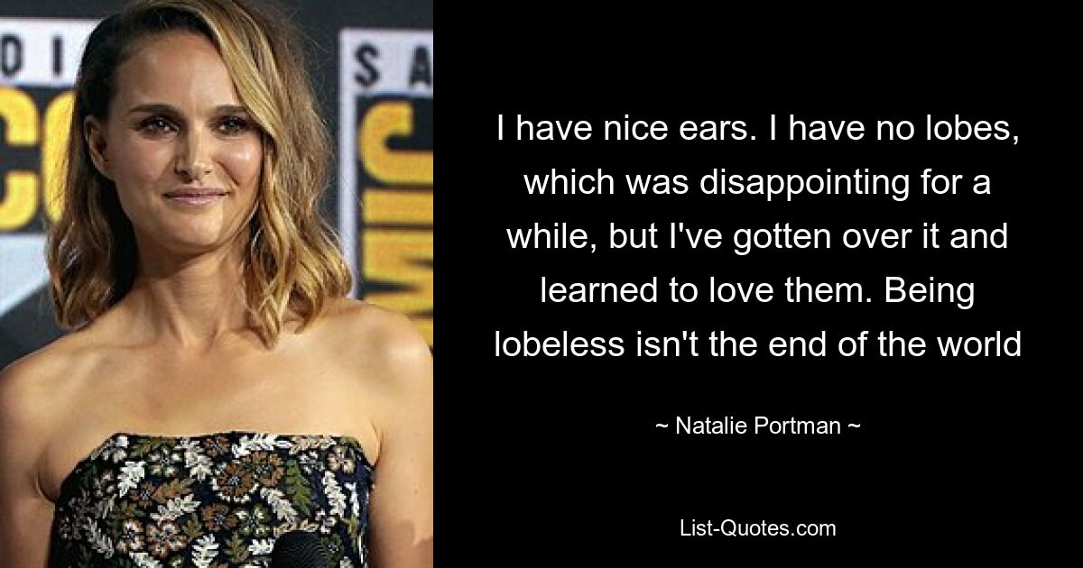 I have nice ears. I have no lobes, which was disappointing for a while, but I've gotten over it and learned to love them. Being lobeless isn't the end of the world — © Natalie Portman