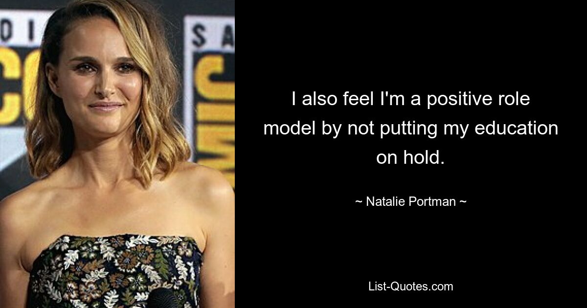 I also feel I'm a positive role model by not putting my education on hold. — © Natalie Portman