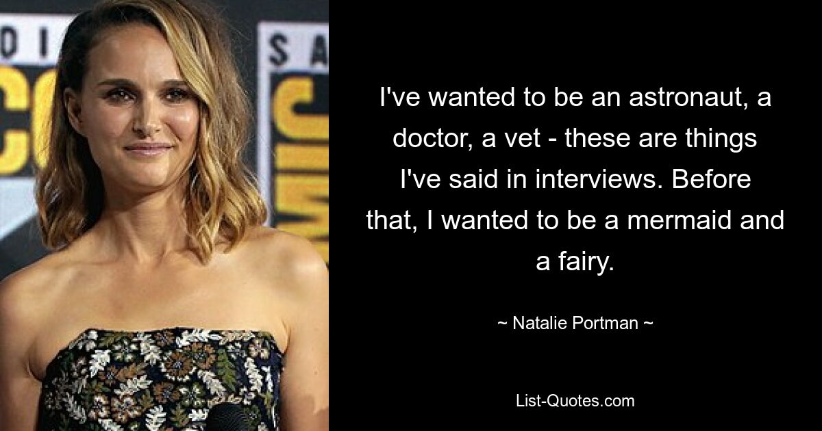 I've wanted to be an astronaut, a doctor, a vet - these are things I've said in interviews. Before that, I wanted to be a mermaid and a fairy. — © Natalie Portman