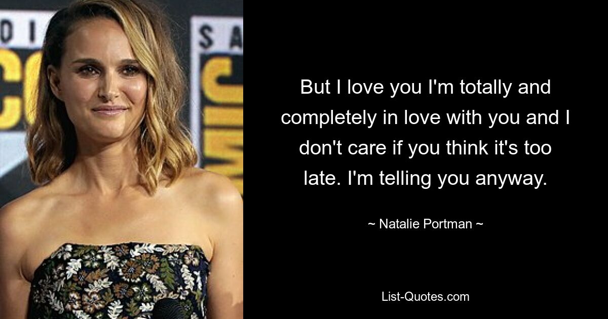 But I love you I'm totally and completely in love with you and I don't care if you think it's too late. I'm telling you anyway. — © Natalie Portman