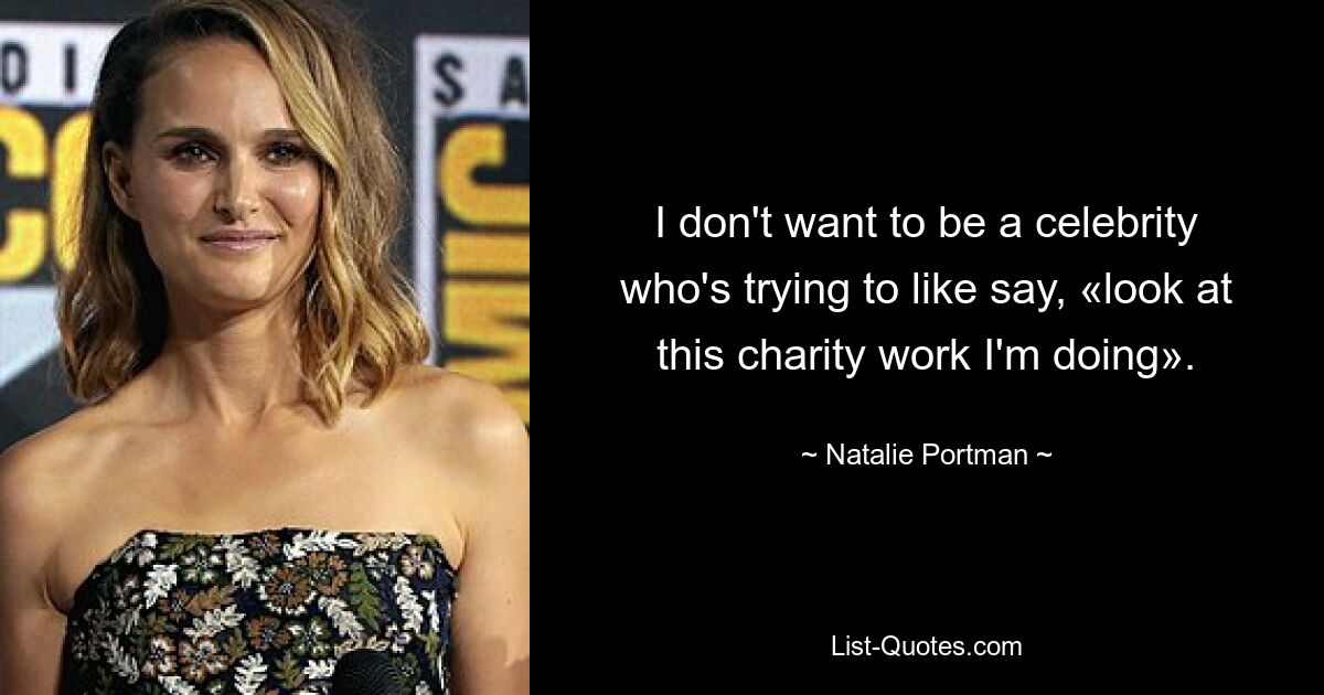 I don't want to be a celebrity who's trying to like say, «look at this charity work I'm doing». — © Natalie Portman