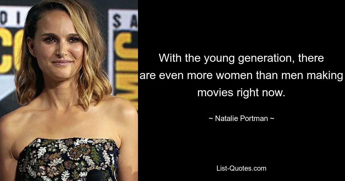 With the young generation, there are even more women than men making movies right now. — © Natalie Portman