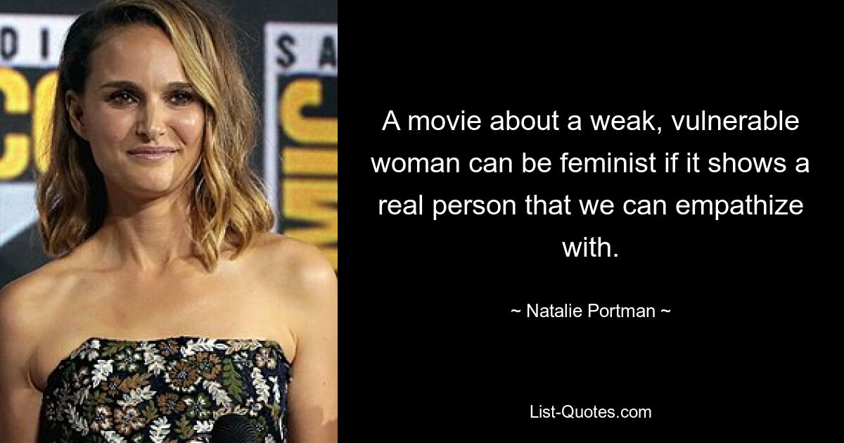 A movie about a weak, vulnerable woman can be feminist if it shows a real person that we can empathize with. — © Natalie Portman