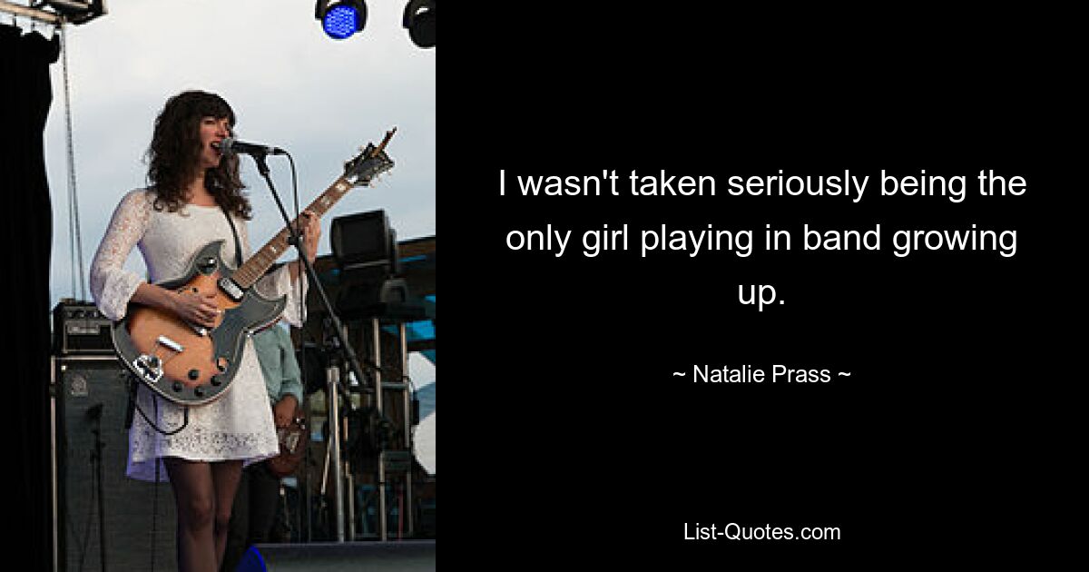 I wasn't taken seriously being the only girl playing in band growing up. — © Natalie Prass