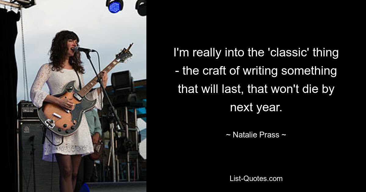 I'm really into the 'classic' thing - the craft of writing something that will last, that won't die by next year. — © Natalie Prass