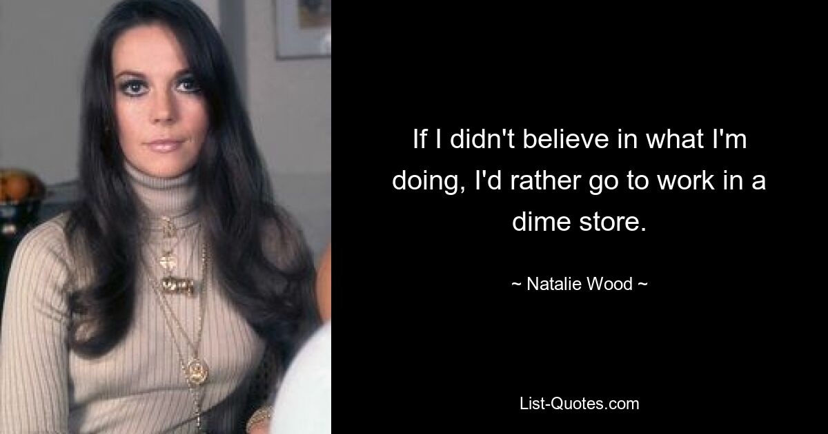 If I didn't believe in what I'm doing, I'd rather go to work in a dime store. — © Natalie Wood