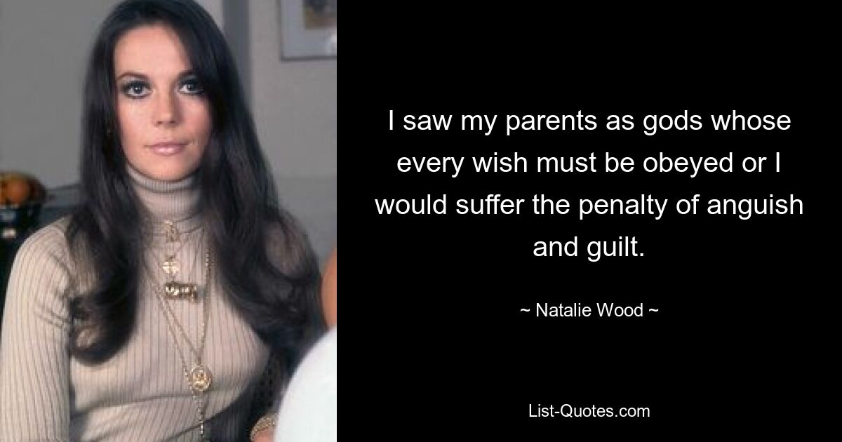 I saw my parents as gods whose every wish must be obeyed or I would suffer the penalty of anguish and guilt. — © Natalie Wood