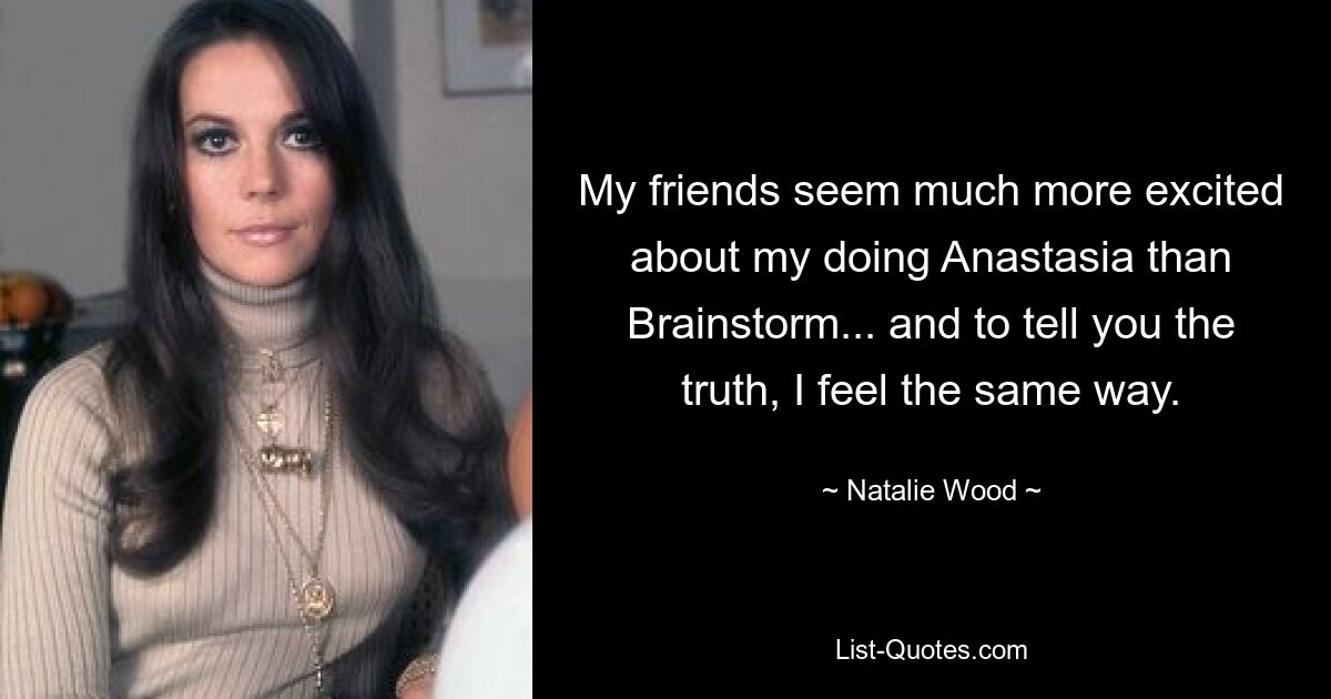 My friends seem much more excited about my doing Anastasia than Brainstorm... and to tell you the truth, I feel the same way. — © Natalie Wood