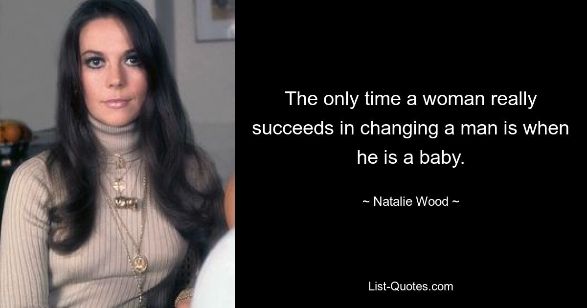 The only time a woman really succeeds in changing a man is when he is a baby. — © Natalie Wood