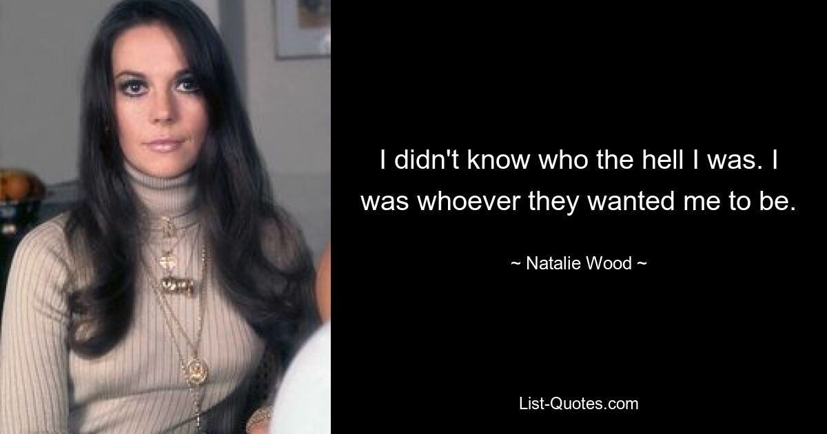 I didn't know who the hell I was. I was whoever they wanted me to be. — © Natalie Wood