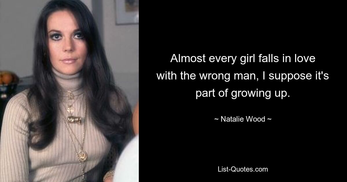 Almost every girl falls in love with the wrong man, I suppose it's part of growing up. — © Natalie Wood