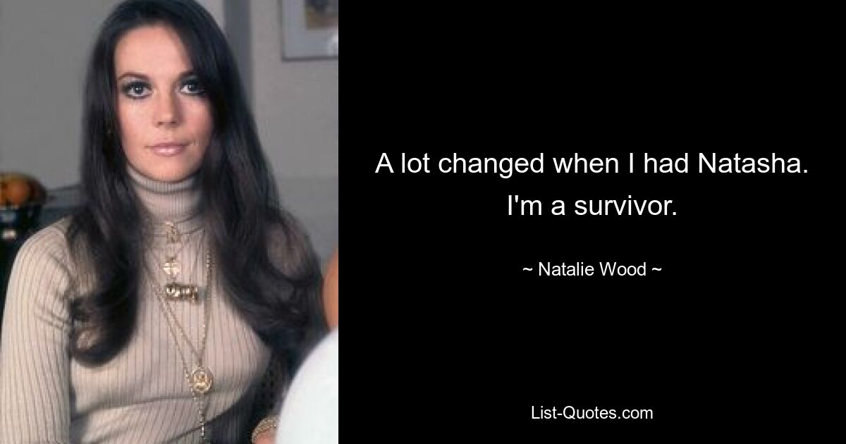 A lot changed when I had Natasha. I'm a survivor. — © Natalie Wood