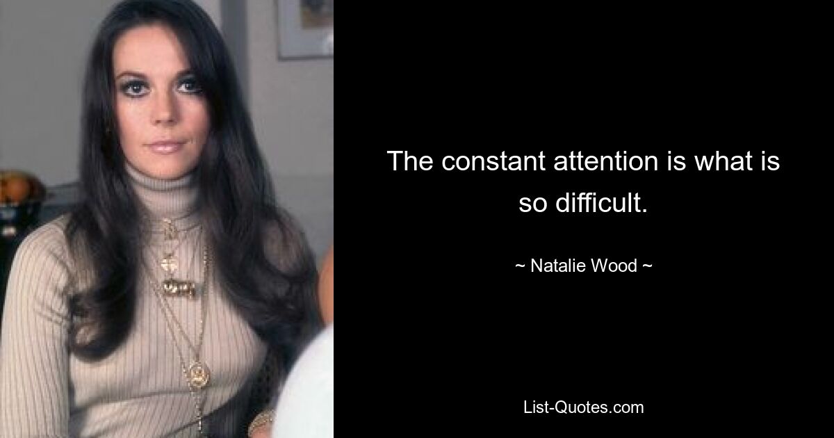 The constant attention is what is so difficult. — © Natalie Wood