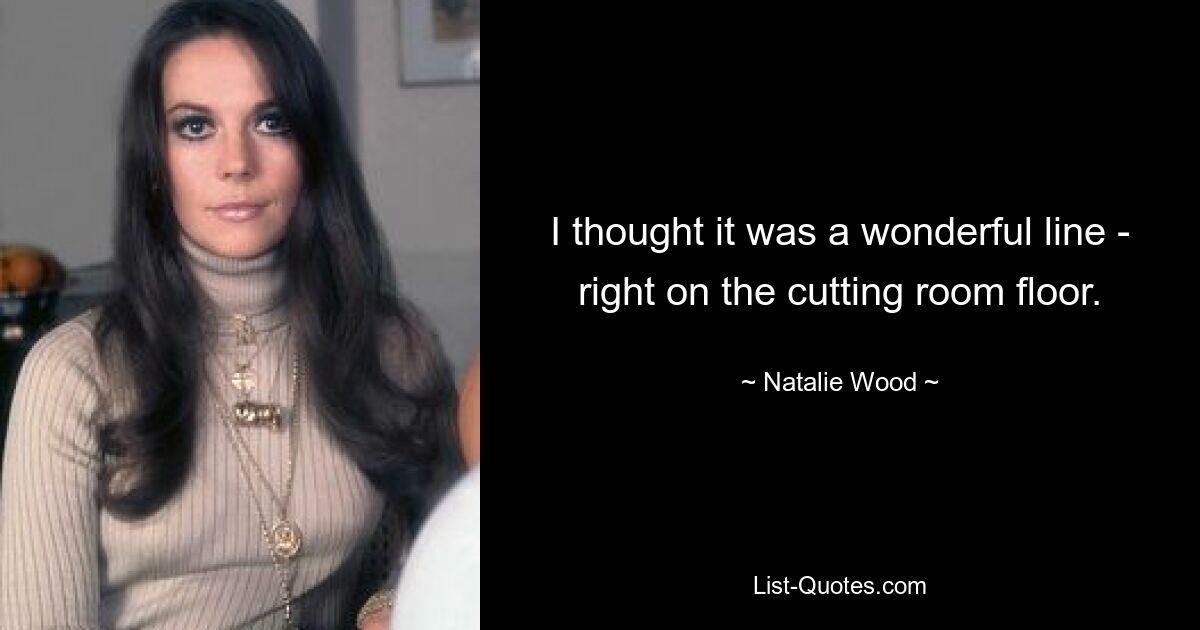 I thought it was a wonderful line - right on the cutting room floor. — © Natalie Wood