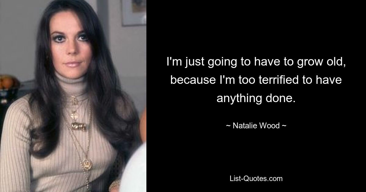 I'm just going to have to grow old, because I'm too terrified to have anything done. — © Natalie Wood