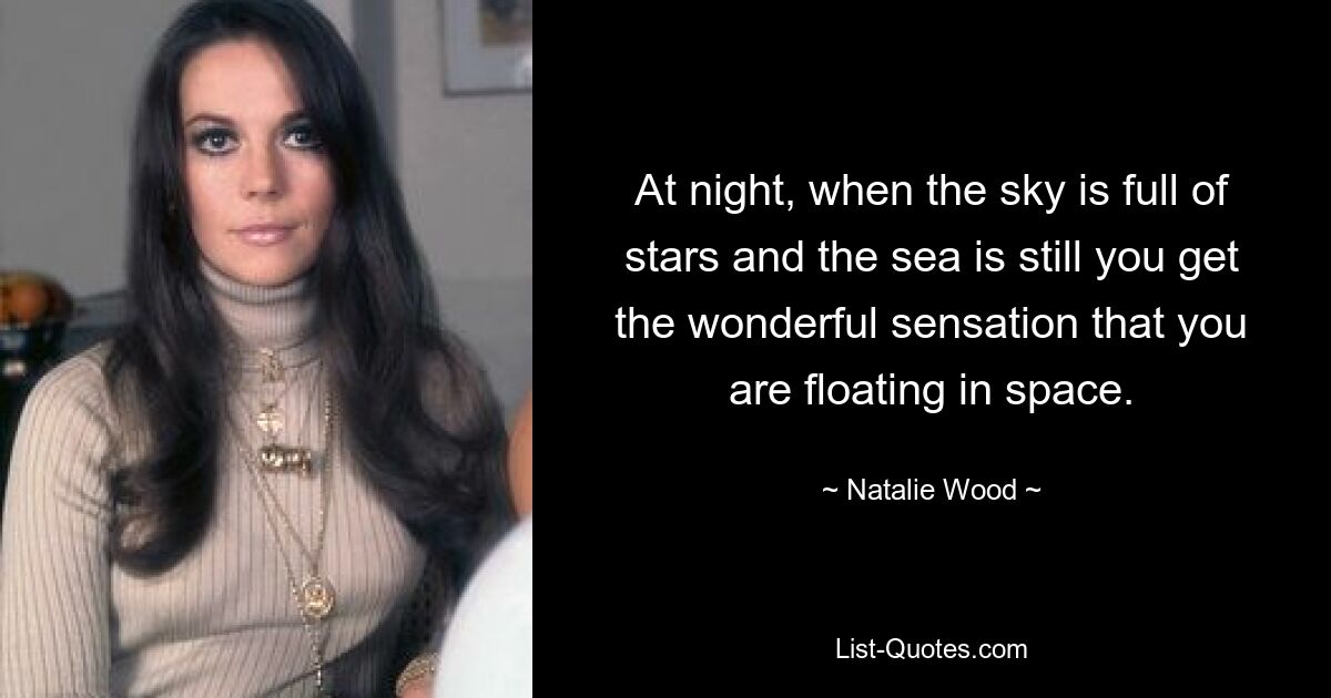 At night, when the sky is full of stars and the sea is still you get the wonderful sensation that you are floating in space. — © Natalie Wood