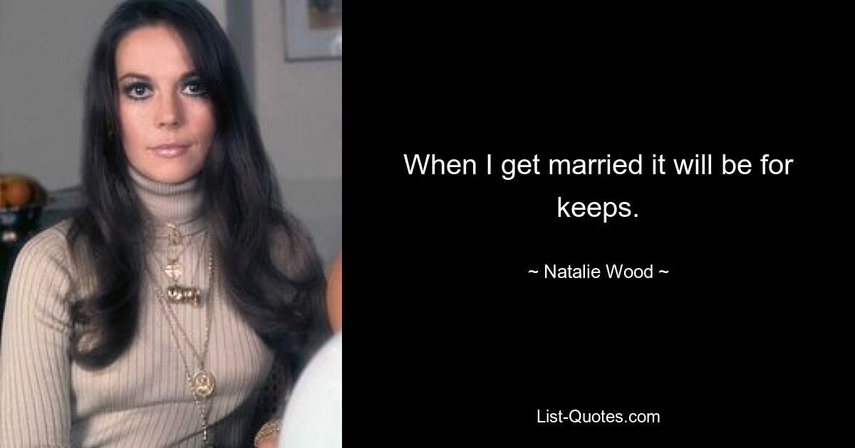 When I get married it will be for keeps. — © Natalie Wood