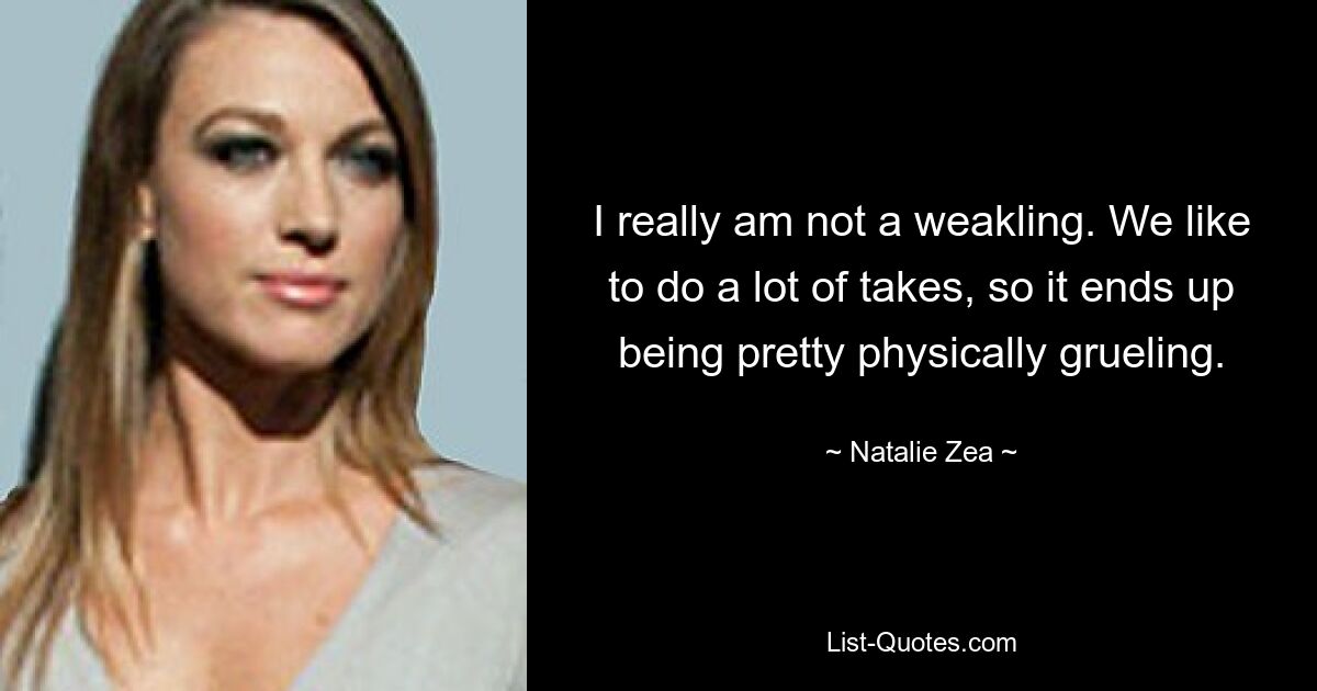 I really am not a weakling. We like to do a lot of takes, so it ends up being pretty physically grueling. — © Natalie Zea