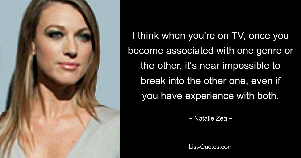 I think when you're on TV, once you become associated with one genre or the other, it's near impossible to break into the other one, even if you have experience with both. — © Natalie Zea