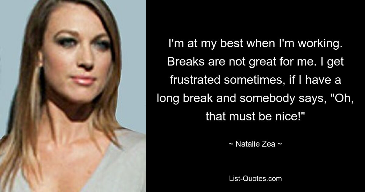 I'm at my best when I'm working. Breaks are not great for me. I get frustrated sometimes, if I have a long break and somebody says, "Oh, that must be nice!" — © Natalie Zea